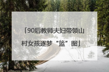 90后教师夫妇带领山村女孩逐梦“篮”图
