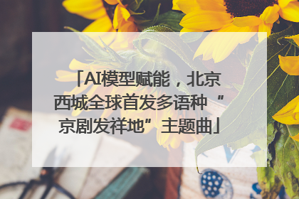 AI模型赋能，北京西城全球首发多语种“京剧发祥地”主题曲