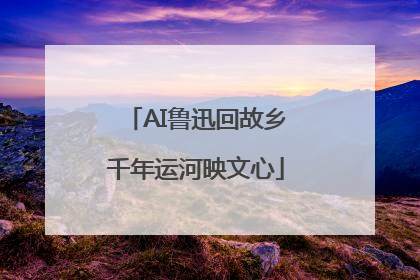 AI鲁迅回故乡千年运河映文心