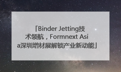 Binder Jetting技术领航，Formnext Asia深圳增材展解锁产业新动能