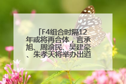 F4组合时隔12年或将再合体，言承旭、周渝民、吴建豪、朱孝天将举办出道25周年演唱会
