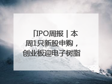 IPO周报｜本周1只新股申购，创业板迎电子树脂头部供应商