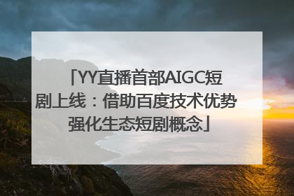 YY直播首部AIGC短剧上线：借助百度技术优势 强化生态短剧概念