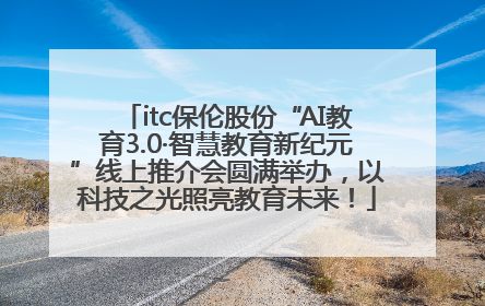 itc保伦股份“AI教育3.0·智慧教育新纪元”线上推介会圆满举办，以科技之光照亮教育未来！